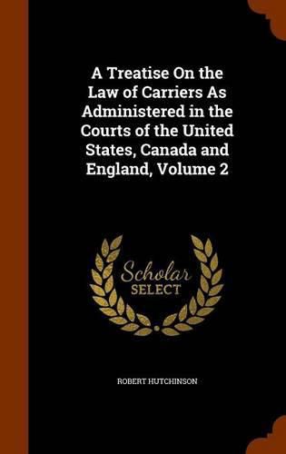 A Treatise on the Law of Carriers as Administered in the Courts of the United States, Canada and England, Volume 2