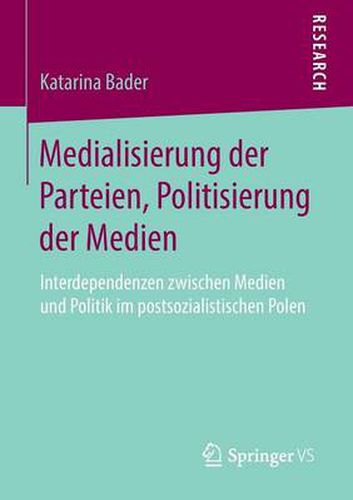 Cover image for Medialisierung Der Parteien, Politisierung Der Medien: Interdependenzen Zwischen Medien Und Politik Im Postsozialistischen Polen