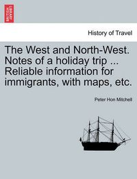 Cover image for The West and North-West. Notes of a Holiday Trip ... Reliable Information for Immigrants, with Maps, Etc.