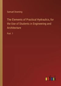 Cover image for The Elements of Practical Hydraulics, for the Use of Students in Engineering and Architecture