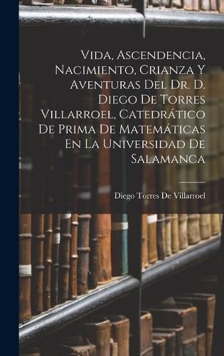 Cover image for Vida, Ascendencia, Nacimiento, Crianza Y Aventuras Del Dr. D. Diego De Torres Villarroel, Catedratico De Prima De Matematicas En La Universidad De Salamanca