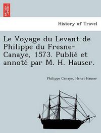 Cover image for Le Voyage du Levant de Philippe du Fresne-Canaye, 1573. Publie&#769; et annote&#769; par M. H. Hauser.