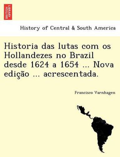 Cover image for Historia Das Lutas Com OS Hollandezes No Brazil Desde 1624 a 1654 ... Nova Edic A O ... Acrescentada.