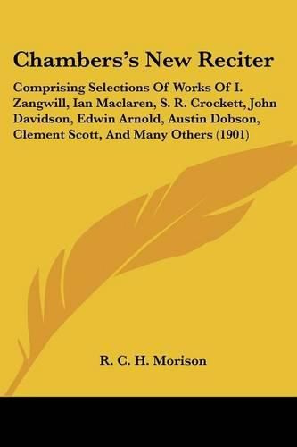 Cover image for Chambers's New Reciter: Comprising Selections of Works of I. Zangwill, Ian MacLaren, S. R. Crockett, John Davidson, Edwin Arnold, Austin Dobson, Clement Scott, and Many Others (1901)