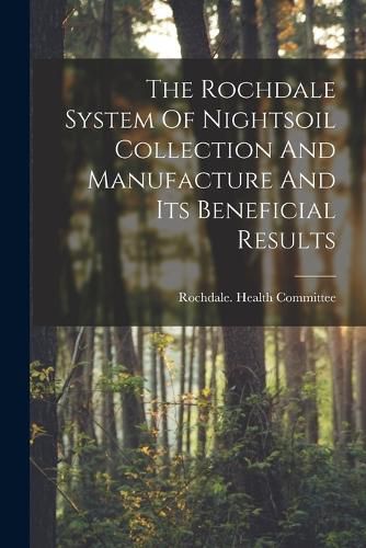 Cover image for The Rochdale System Of Nightsoil Collection And Manufacture And Its Beneficial Results