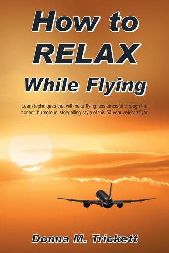 Cover image for How to Relax While Flying: Learn Techniques That Will Make Flying Less Stressful Through the Honest, Humorous, Storytelling-Style of This 50-Year Veteran Flyer