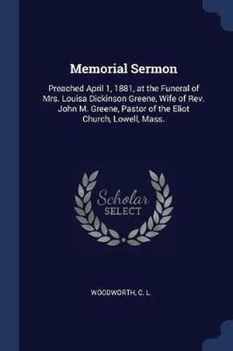 Memorial Sermon: Preached April 1, 1881, at the Funeral of Mrs. Louisa Dickinson Greene, Wife of REV. John M. Greene, Pastor of the Eliot Church, Lowell, Mass.