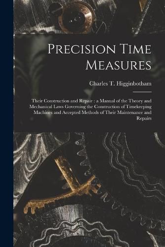 Cover image for Precision Time Measures: Their Construction and Repair: a Manual of the Theory and Mechanical Laws Governing the Construction of Timekeeping Machines and Accepted Methods of Their Maintenance and Repairs