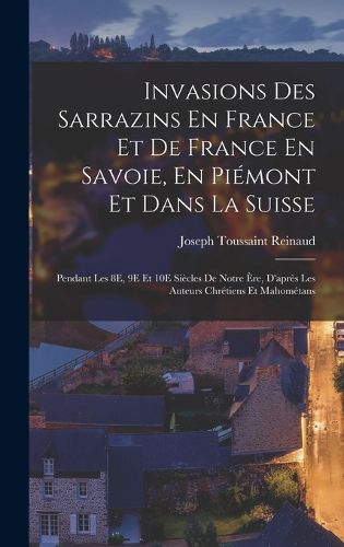 Cover image for Invasions Des Sarrazins En France Et De France En Savoie, En Piemont Et Dans La Suisse