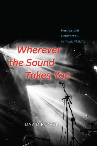 Cover image for Wherever the Sound Takes You: Heroics and Heartbreak in Music Making