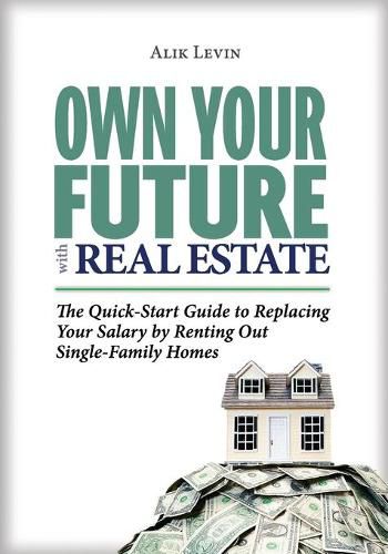 Cover image for Own Your Future with Real Estate: The Quick-Start Guide to Replacing Your Salary by Renting Out Single-Family Homes