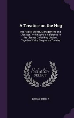 Cover image for A Treatise on the Hog: His Habits, Breeds, Management, and Diseases. with Especial Reference to the Disease Called Hog Cholera. Together with a Chapter on Trichina