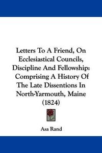 Cover image for Letters To A Friend, On Ecclesiastical Councils, Discipline And Fellowship: Comprising A History Of The Late Dissentions In North-Yarmouth, Maine (1824)