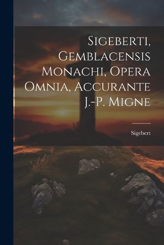 Cover image for Sigeberti, Gemblacensis Monachi, Opera Omnia, Accurante J.-p. Migne