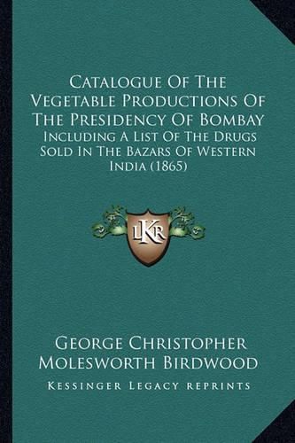 Cover image for Catalogue of the Vegetable Productions of the Presidency of Bombay: Including a List of the Drugs Sold in the Bazars of Western India (1865)