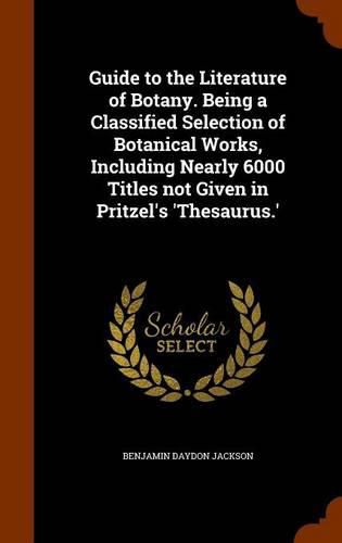 Guide to the Literature of Botany. Being a Classified Selection of Botanical Works, Including Nearly 6000 Titles Not Given in Pritzel's 'Thesaurus.