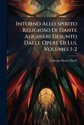 Cover image for Intorno Allo Spirito Religioso Di Dante Alighieri Desunto Dalle Opere Di Lui, Volumes 1-2