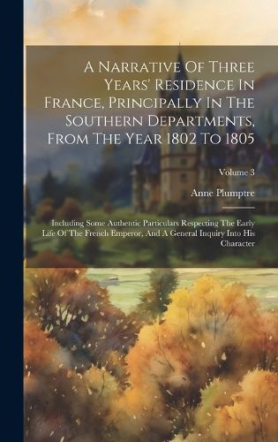 Cover image for A Narrative Of Three Years' Residence In France, Principally In The Southern Departments, From The Year 1802 To 1805