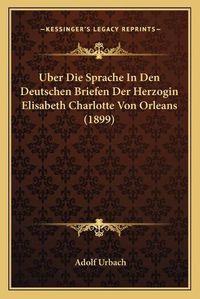 Cover image for Uber Die Sprache in Den Deutschen Briefen Der Herzogin Elisabeth Charlotte Von Orleans (1899)