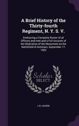 Cover image for A Brief History of the Thirty-Fourth Regiment, N. Y. S. V.: Embracing a Complete Roster of All Officers and Men and a Full Account of the Dedication of the Monument on the Battlefield of Antietam, September 17, 1902