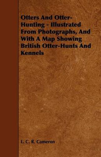 Otters And Otter-Hunting - Illustrated From Photographs, And With A Map Showing British Otter-Hunts And Kennels