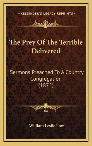 The Prey of the Terrible Delivered: Sermons Preached to a Country Congregation (1875)