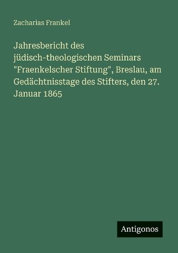 Cover image for Jahresbericht des juedisch-theologischen Seminars "Fraenkelscher Stiftung", Breslau, am Gedaechtnisstage des Stifters, den 27. Januar 1865
