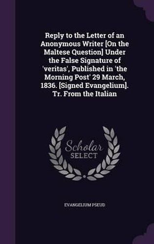Cover image for Reply to the Letter of an Anonymous Writer [On the Maltese Question] Under the False Signature of 'Veritas', Published in 'The Morning Post' 29 March, 1836. [Signed Evangelium]. Tr. from the Italian
