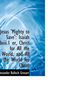 Cover image for Jesus 'Mighty to Save': Isaiah Lxiii.1 or, Christ for All the World, and All the World for Christ