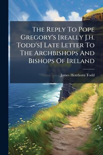 Cover image for The Reply To Pope Gregory's [really J.h. Todd's] Late Letter To The Archbishops And Bishops Of Ireland