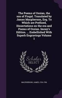 Cover image for The Poems of Ossian, the Son of Fingal. Translated by James MacPherson, Esq. to Which Are Prefixed, Dissertations on the Era and Poems of Ossian. Imray's Edition. ... Embellished with Superb Engravings Volume 1