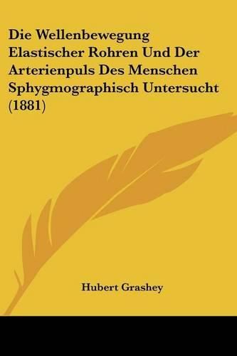 Cover image for Die Wellenbewegung Elastischer Rohren Und Der Arterienpuls Des Menschen Sphygmographisch Untersucht (1881)