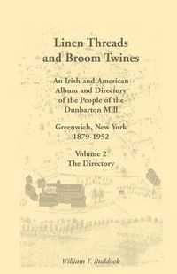 Cover image for Linen Threads and Broom Twines: An Irish and American Album and Directory of the People of the Dunbarton Mill, Greenwich, New York, 1879-1952 Volume 2