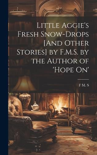 Cover image for Little Aggie's Fresh Snow-Drops [And Other Stories] by F.M.S. by the Author of 'Hope On'