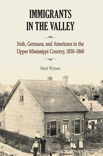 Cover image for Immigrants in the Valley: Irish, German, and Americans in the Upper Mississippi Country, 1830-1860