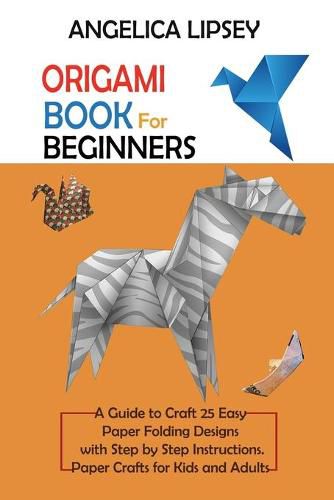 Cover image for Origami Book for Beginners: A Guide to Craft 25 Easy Paper Folding Designs with Step by Step InstructionsPaper Crafts for Kids and Adults