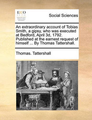 Cover image for An Extraordinary Account of Tobias Smith, a Gipsy, Who Was Executed at Bedford, April 3D, 1792. Published at the Earnest Request of Himself ... by Thomas Tattershall.