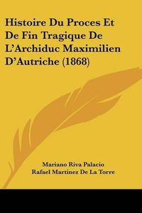 Cover image for Histoire Du Proces Et de Fin Tragique de L'Archiduc Maximilien D'Autriche (1868)