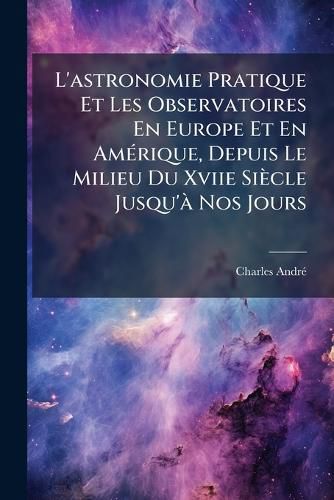 Cover image for L'Astronomie Pratique Et Les Observatoires En Europe Et En Amrique, Depuis Le Milieu Du Xviie Siecle Jusqu' Nos Jours
