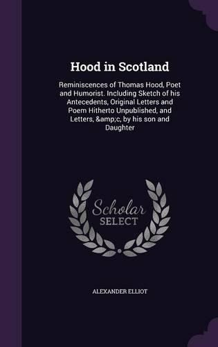 Hood in Scotland: Reminiscences of Thomas Hood, Poet and Humorist. Including Sketch of His Antecedents, Original Letters and Poem Hitherto Unpublished, and Letters, &C, by His Son and Daughter