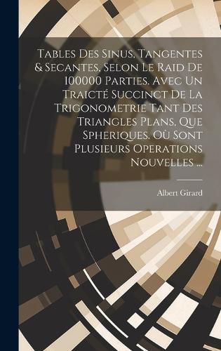 Cover image for Tables Des Sinus, Tangentes & Secantes, Selon Le Raid De 100000 Parties. Avec Un Traicte Succinct De La Trigonometrie Tant Des Triangles Plans, Que Spheriques. Ou Sont Plusieurs Operations Nouvelles ...