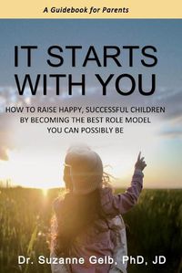 Cover image for It Starts With You: How To Raise Happy, Successful Children By Becoming The Best Role Model You Can Possibly Be - A Guidebook For Parents