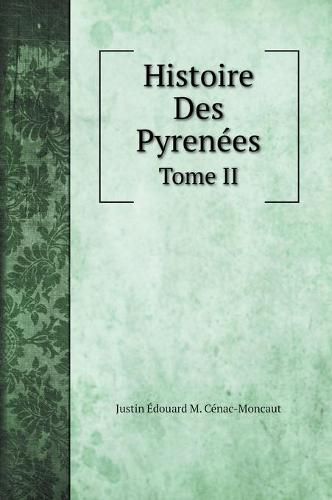 Histoire des Pyrenees: Et des Rapports Internationaux de la France Avec L'Espagne depuis les temps. Tome II