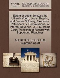 Cover image for Estate of Louis Solowey, by Lillian Halpern, Louis Shapiro, and Bessie Solowey, Executors, Petitioners, V. Commissioner of Internal Revenue. U.S. Supreme Court Transcript of Record with Supporting Pleadings