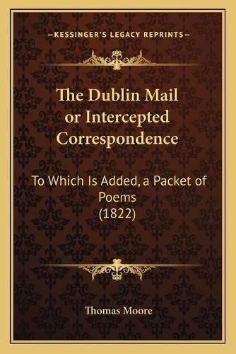 Cover image for The Dublin Mail or Intercepted Correspondence: To Which Is Added, a Packet of Poems (1822)