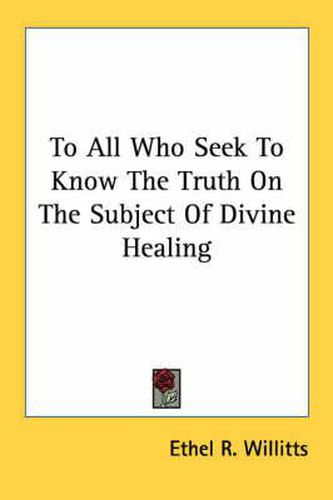 Cover image for To All Who Seek to Know the Truth on the Subject of Divine Healing