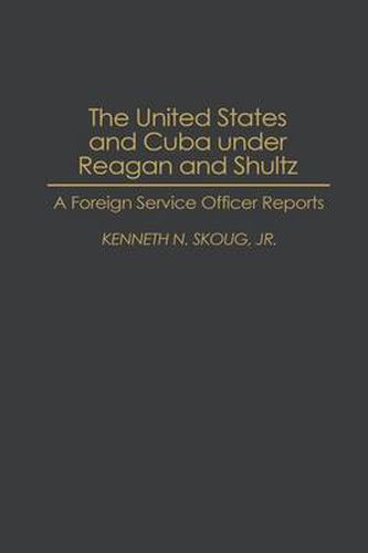 Cover image for The United States and Cuba under Reagan and Shultz: A Foreign Service Officer Reports