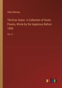 Cover image for The Ever Green. A Collection of Scots Poems, Wrote by the Ingenious Before 1600