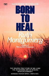 Cover image for Born to Heal: The Amazing True Story of Mr. A and The Astounding Art of Healing with Life Energies
