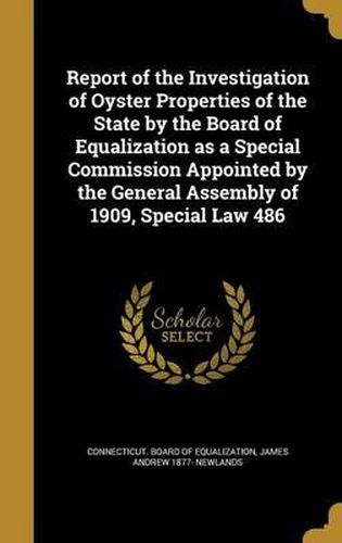 Cover image for Report of the Investigation of Oyster Properties of the State by the Board of Equalization as a Special Commission Appointed by the General Assembly of 1909, Special Law 486
